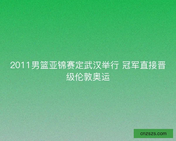 2011男篮亚锦赛定武汉举行 冠军直接晋级伦敦奥运 2011男篮亚锦赛定武汉举行 冠军直接晋级伦敦奥运