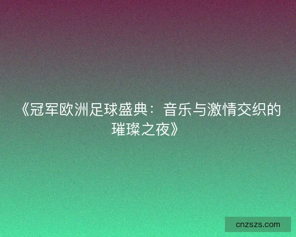 《冠军欧洲足球盛典：音乐与激情交织的璀璨之夜》