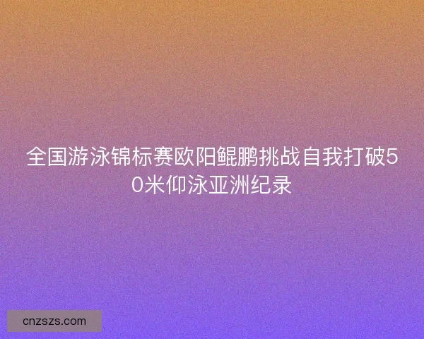 全国游泳锦标赛欧阳鲲鹏挑战自我打破50米仰泳亚洲纪录