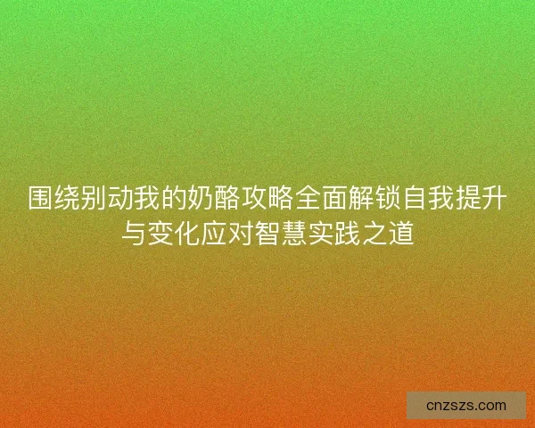 围绕别动我的奶酪攻略全面解锁自我提升与变化应对智慧实践之道