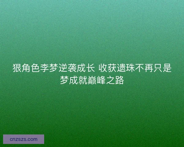 狠角色李梦逆袭成长 收获遗珠不再只是梦成就巅峰之路