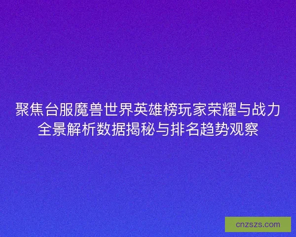 聚焦台服魔兽世界英雄榜玩家荣耀与战力全景解析数据揭秘与排名趋势观察