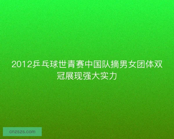 2012乒乓球世青赛中国队摘男女团体双冠展现强大实力