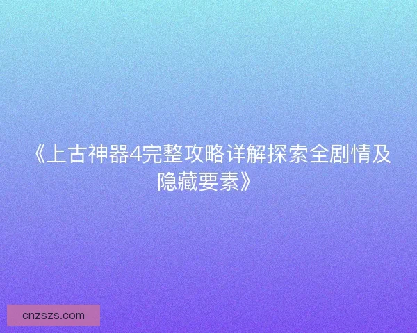 《上古神器4完整攻略详解探索全剧情及隐藏要素》