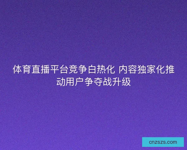 体育直播平台竞争白热化 内容独家化推动用户争夺战升级