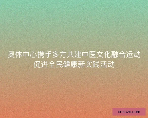 奥体中心携手多方共建中医文化融合运动促进全民健康新实践活动