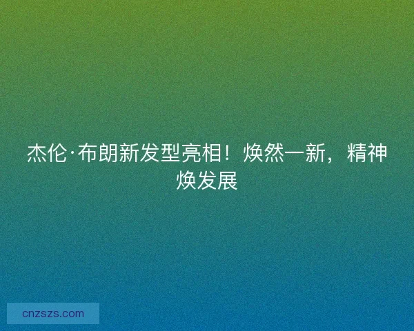 杰伦·布朗新发型亮相！焕然一新，精神焕发展