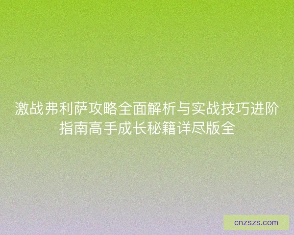 激战弗利萨攻略全面解析与实战技巧进阶指南高手成长秘籍详尽版全