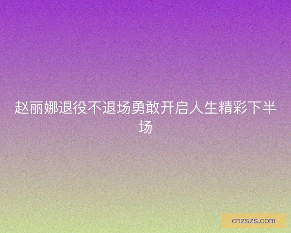 赵丽娜退役不退场勇敢开启人生精彩下半场