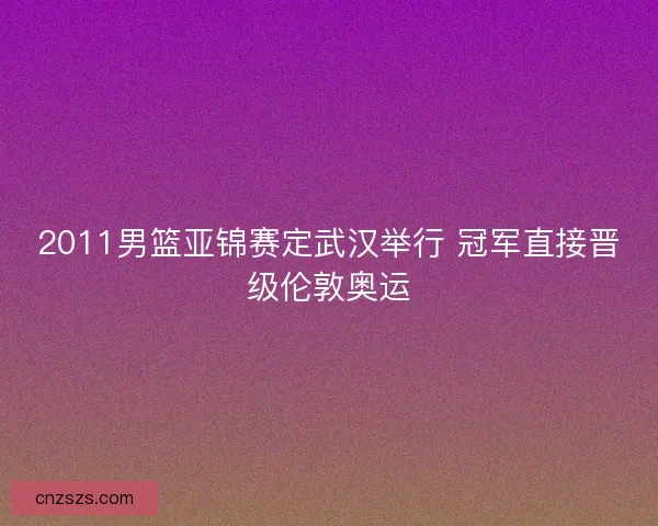 2011男篮亚锦赛定武汉举行 冠军直接晋级伦敦奥运