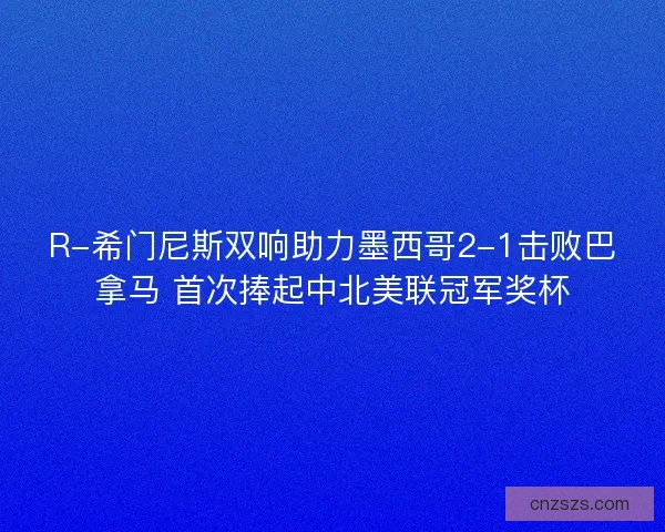 R-希门尼斯双响助力墨西哥2-1击败巴拿马 首次捧起中北美联冠军奖杯