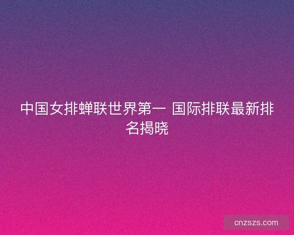 中国女排蝉联世界第一 国际排联最新排名揭晓