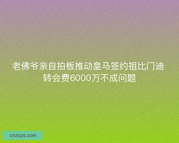 老佛爷亲自拍板推动皇马签约祖比门迪 转会费6000万不成问题