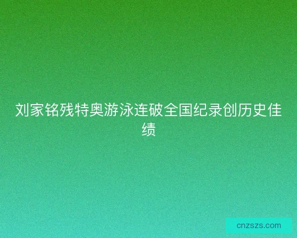 刘家铭残特奥游泳连破全国纪录创历史佳绩