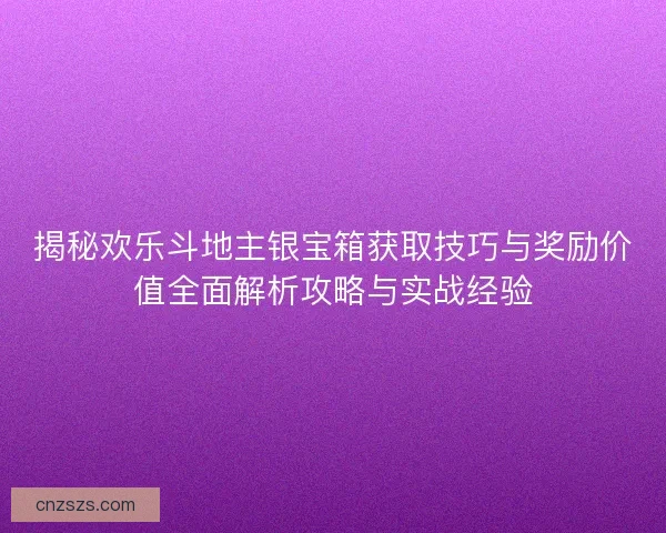 揭秘欢乐斗地主银宝箱获取技巧与奖励价值全面解析攻略与实战经验