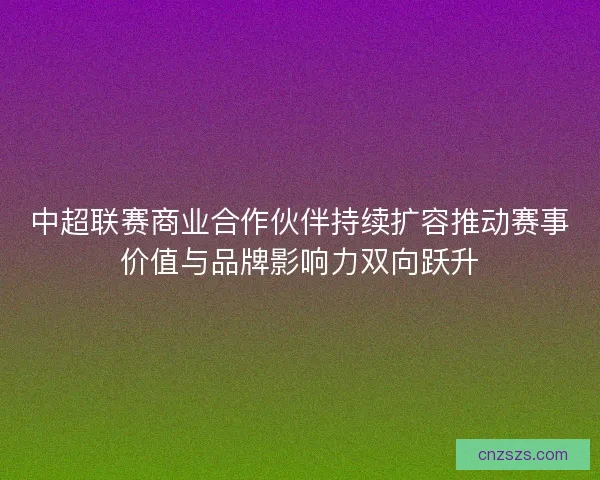中超联赛商业合作伙伴持续扩容推动赛事价值与品牌影响力双向跃升