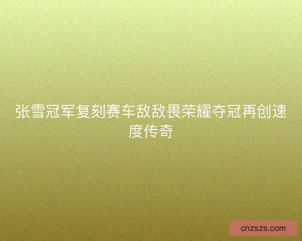 张雪冠军复刻赛车敌敌畏荣耀夺冠再创速度传奇