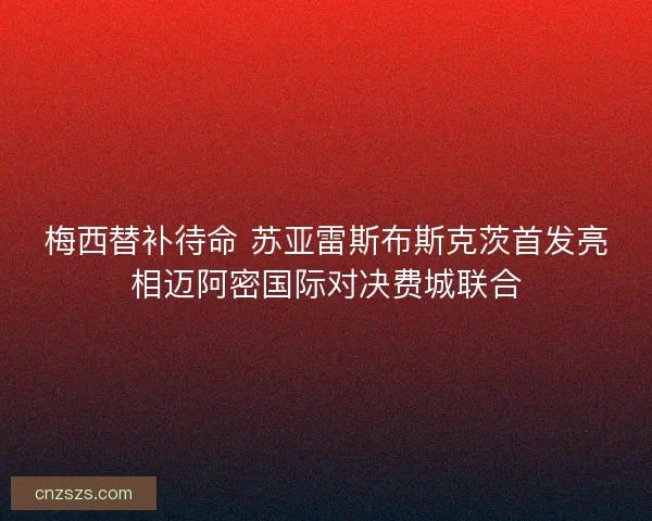 梅西替补待命 苏亚雷斯布斯克茨首发亮相迈阿密国际对决费城联合 梅西替补待命 苏亚雷斯布斯克茨首发亮相迈阿密国际对决费城联合