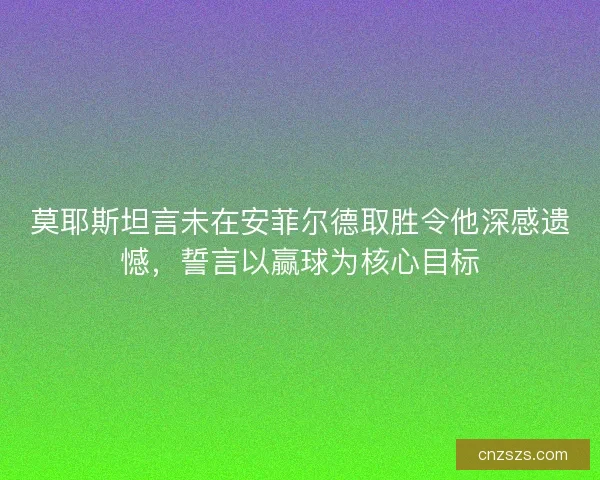 莫耶斯坦言未在安菲尔德取胜令他深感遗憾,誓言以赢球为核心目标 莫耶斯坦言未在安菲尔德取胜令他深感遗憾,誓言以赢球为核心目标