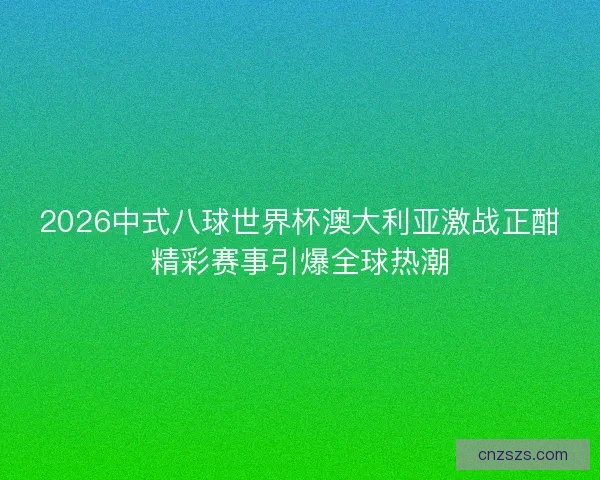 2026中式八球世界杯澳大利亚激战正酣精彩赛事引爆全球热潮 2026中式八球世界杯澳大利亚激战正酣精彩赛事引爆全球热潮