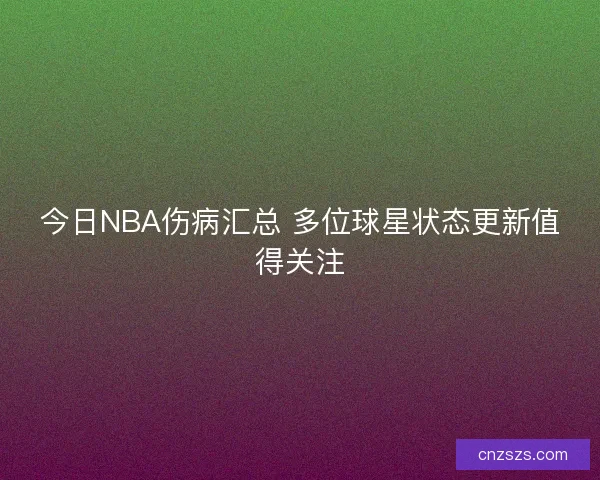 今日NBA伤病汇总 多位球星状态更新值得关注 今日NBA伤病汇总 多位球星状态更新值得关注