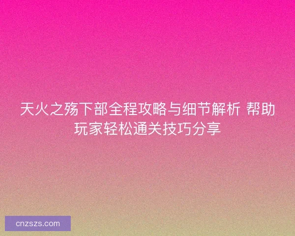天火之殇下部全程攻略与细节解析 帮助玩家轻松通关技巧分享