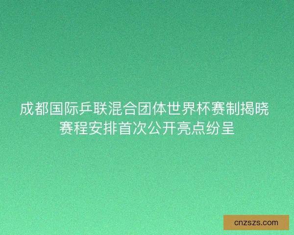 成都国际乒联混合团体世界杯赛制揭晓 赛程安排首次公开亮点纷呈 成都国际乒联混合团体世界杯赛制揭晓 赛程安排首次公开亮点纷呈