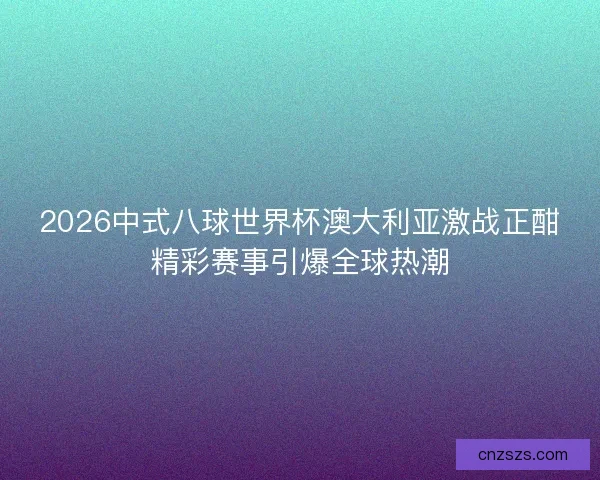 2026中式八球世界杯澳大利亚激战正酣精彩赛事引爆全球热潮