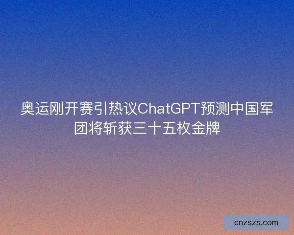 奥运刚开赛引热议ChatGPT预测中国军团将斩获三十五枚金牌 奥运刚开赛引热议ChatGPT预测中国军团将斩获三十五枚金牌
