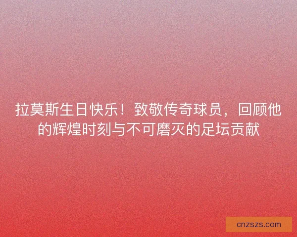 拉莫斯生日快乐！致敬传奇球员，回顾他的辉煌时刻与不可磨灭的足坛贡献