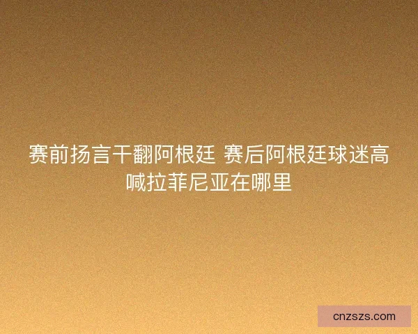 赛前扬言干翻阿根廷 赛后阿根廷球迷高喊拉菲尼亚在哪里 赛前扬言干翻阿根廷 赛后阿根廷球迷高喊拉菲尼亚在哪里