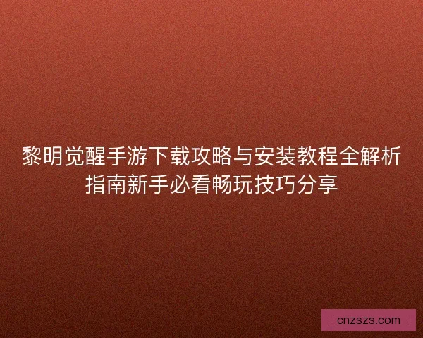 黎明觉醒手游下载攻略与安装教程全解析指南新手必看畅玩技巧分享