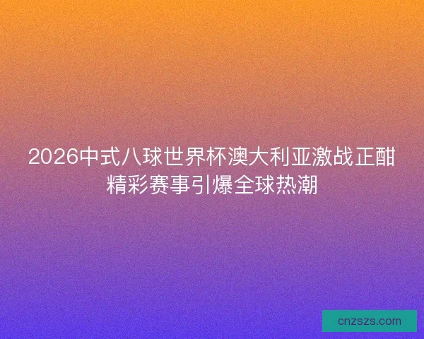 2026中式八球世界杯澳大利亚激战正酣精彩赛事引爆全球热潮