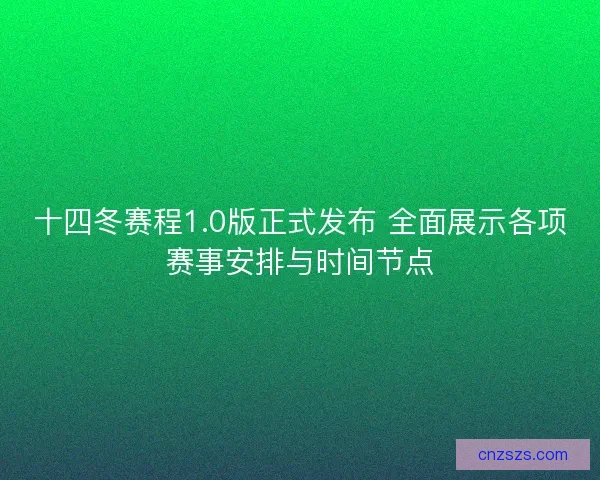 十四冬赛程1.0版正式发布 全面展示各项赛事安排与时间节点
