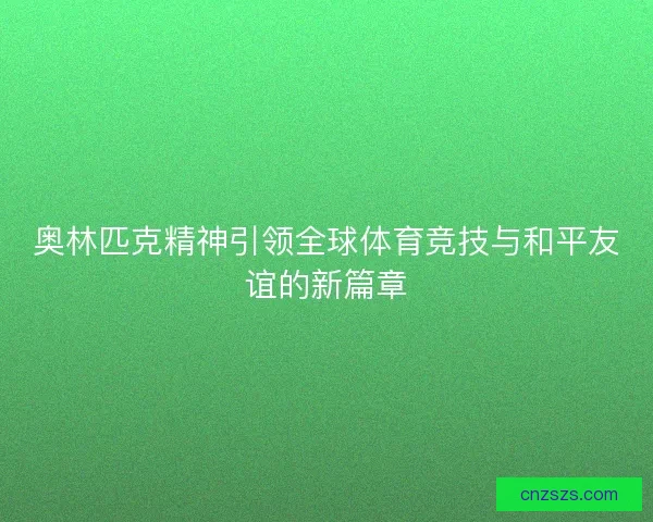 奥林匹克精神引领全球体育竞技与和平友谊的新篇章 奥林匹克精神引领全球体育竞技与和平友谊的新篇章