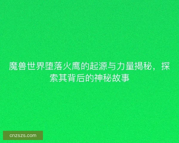 魔兽世界堕落火鹰的起源与力量揭秘，探索其背后的神秘故事