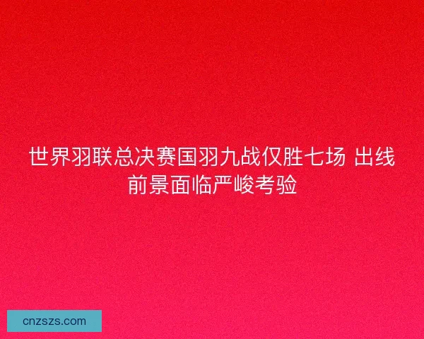 世界羽联总决赛国羽九战仅胜七场 出线前景面临严峻考验