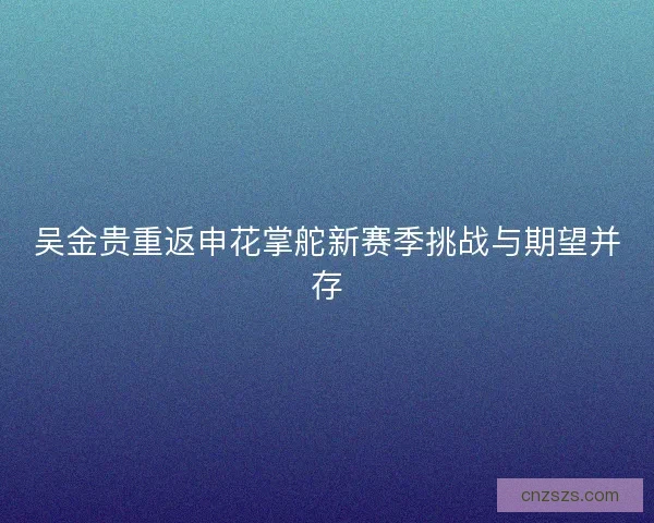 吴金贵重返申花掌舵新赛季挑战与期望并存