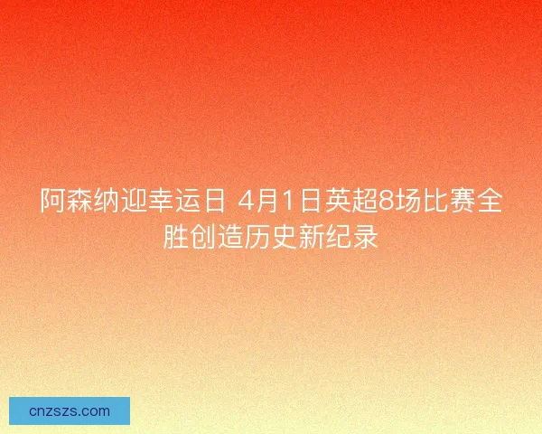 阿森纳迎幸运日 4月1日英超8场比赛全胜创造历史新纪录 阿森纳迎幸运日 4月1日英超8场比赛全胜创造历史新纪录